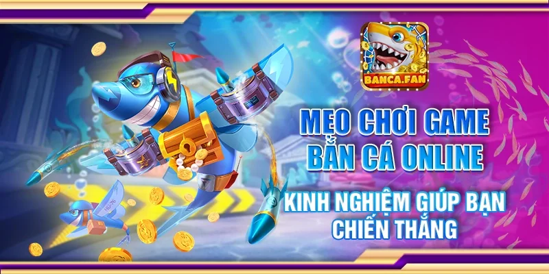 Mẹo Chơi Game Bắn Cá Online - Kinh Nghiệm Giúp Chiến Thắng