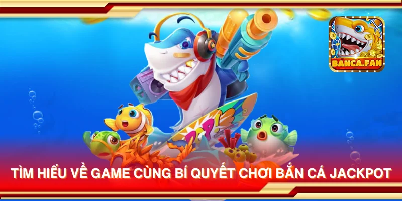 Tìm hiểu về game cùng bí quyết chơi Bắn Cá Jackpot
