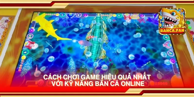 Cách chơi game hiệu quả nhất với kỹ năng bắn cá online