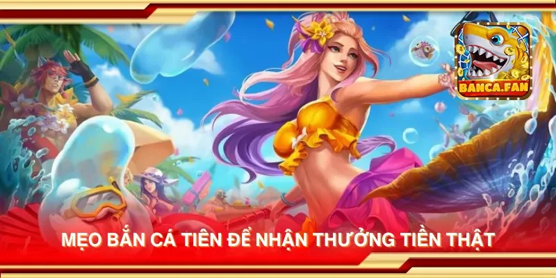 Mẹo bắn cá tiên để nhận thưởng tiền thật