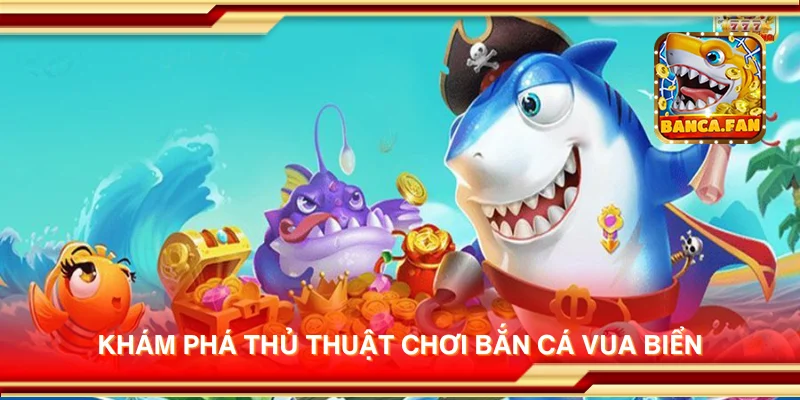Khám phá thủ thuật chơi Bắn Cá Vua Biển