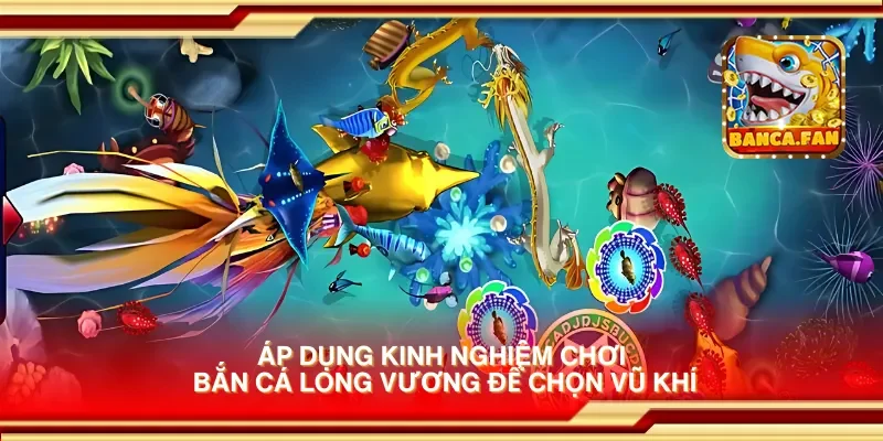 Áp dụng kinh nghiệm chơi bắn cá long vương để chọn vũ khí