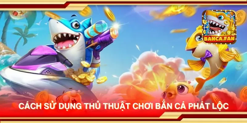 Cách sử dụng thủ thuật chơi bắn cá phát lộc